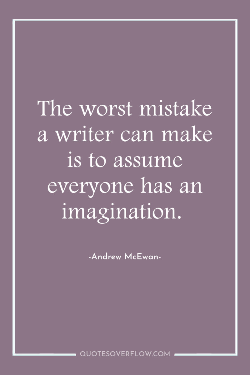 The worst mistake a writer can make is to assume...