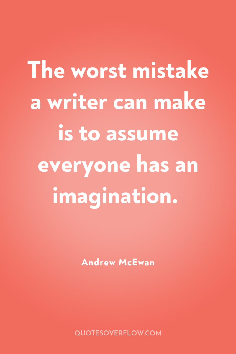 The worst mistake a writer can make is to assume...