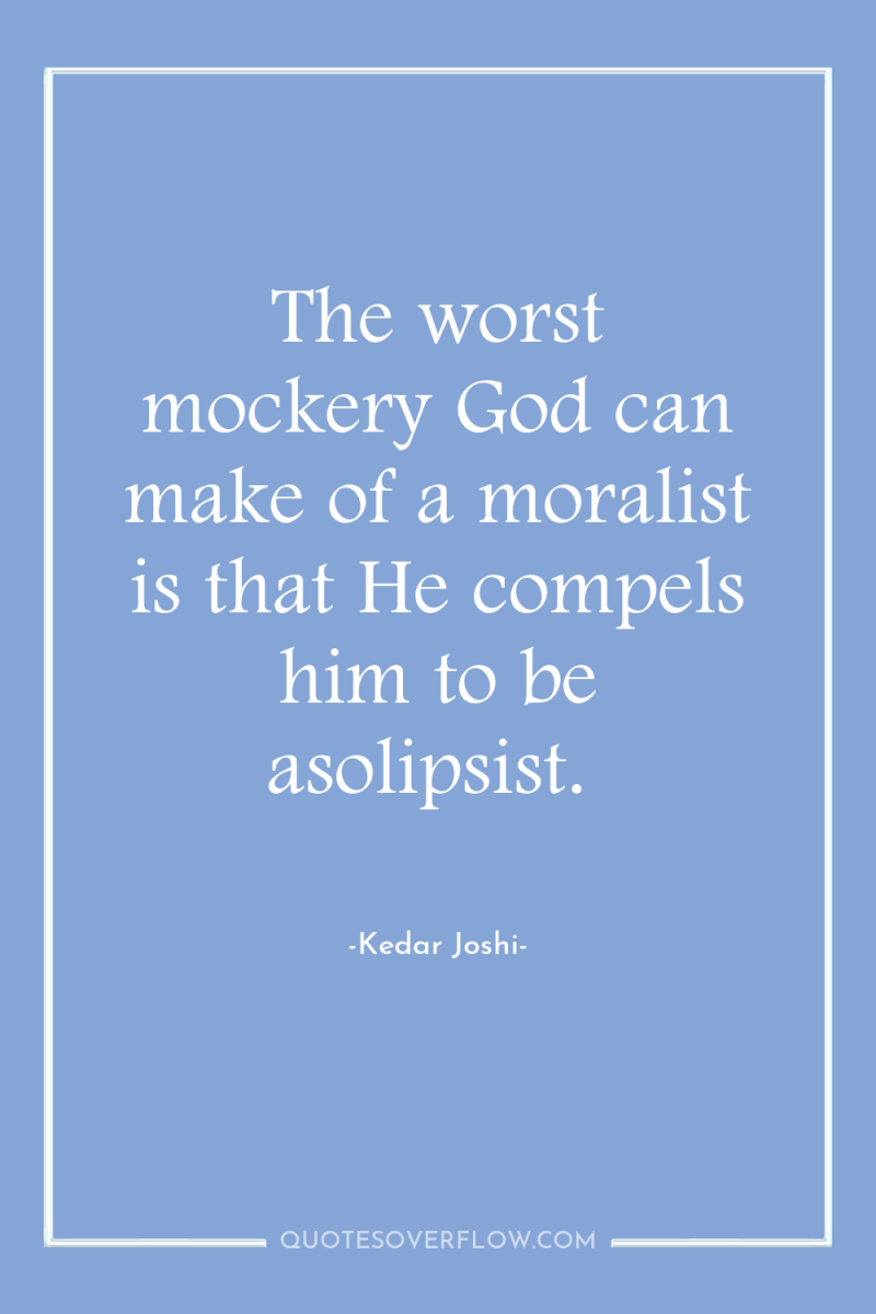 The worst mockery God can make of a moralist is...