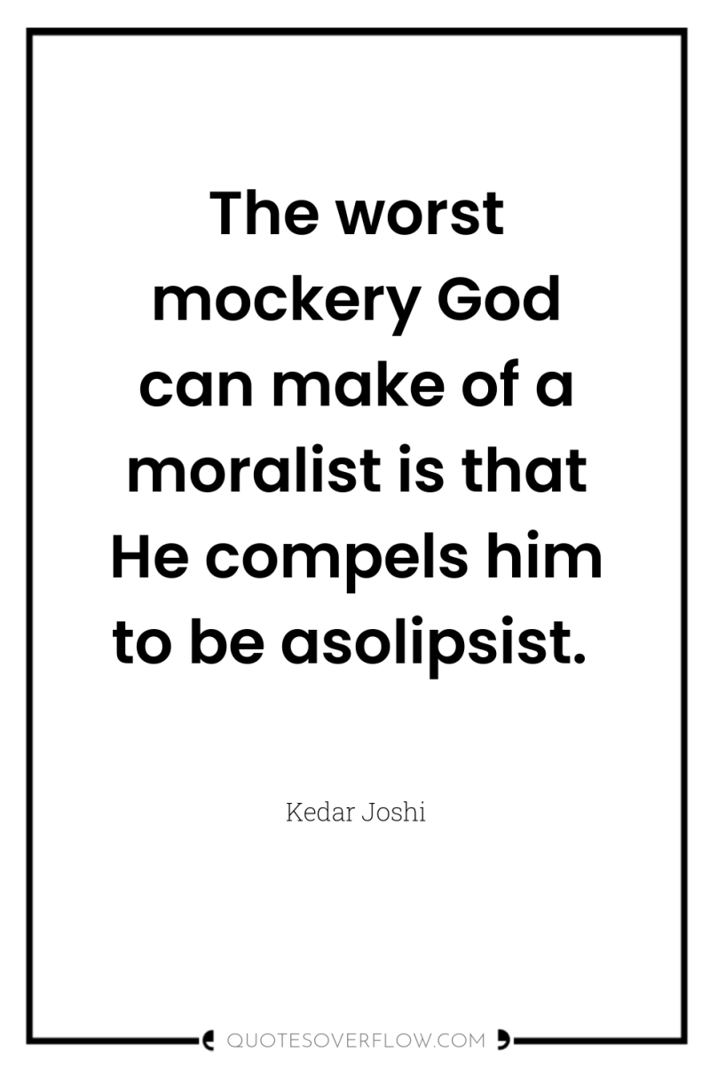 The worst mockery God can make of a moralist is...