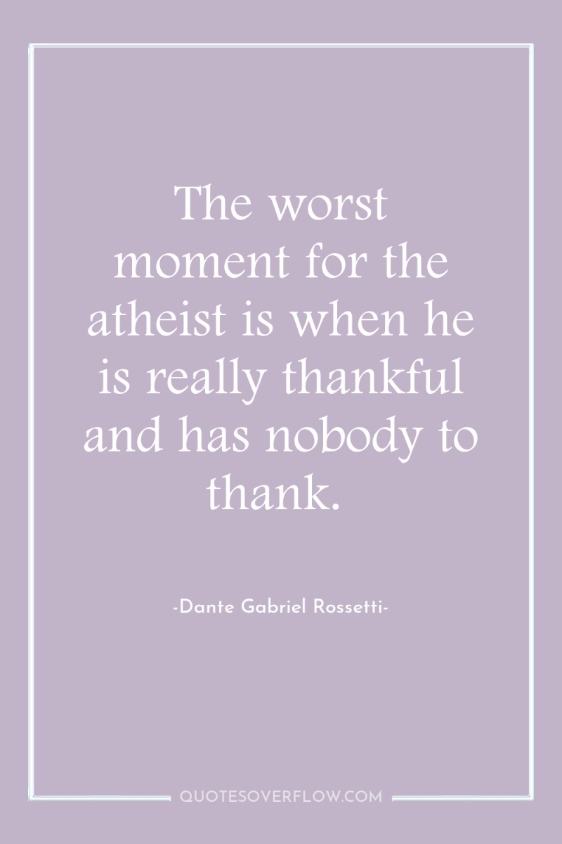 The worst moment for the atheist is when he is...