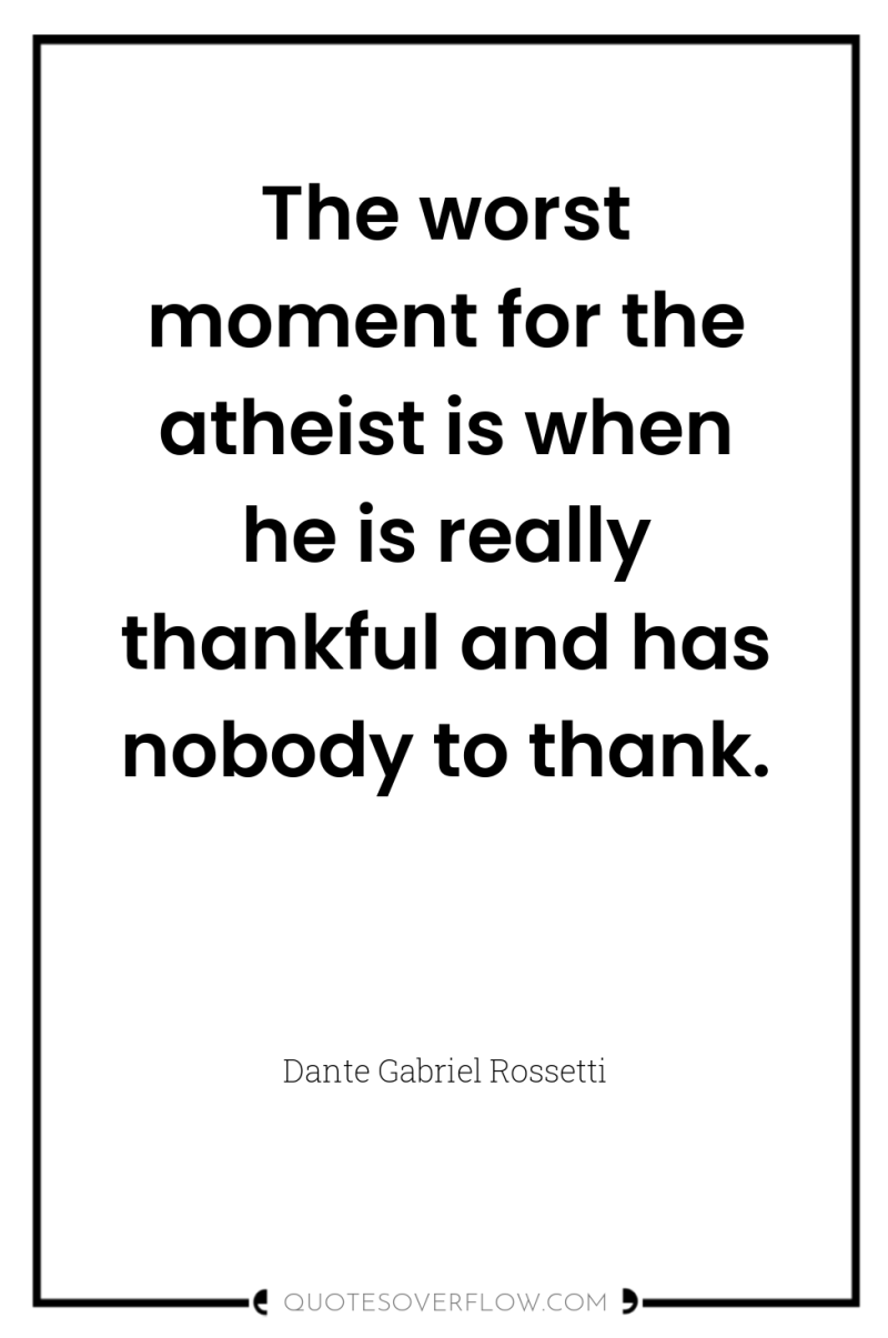 The worst moment for the atheist is when he is...