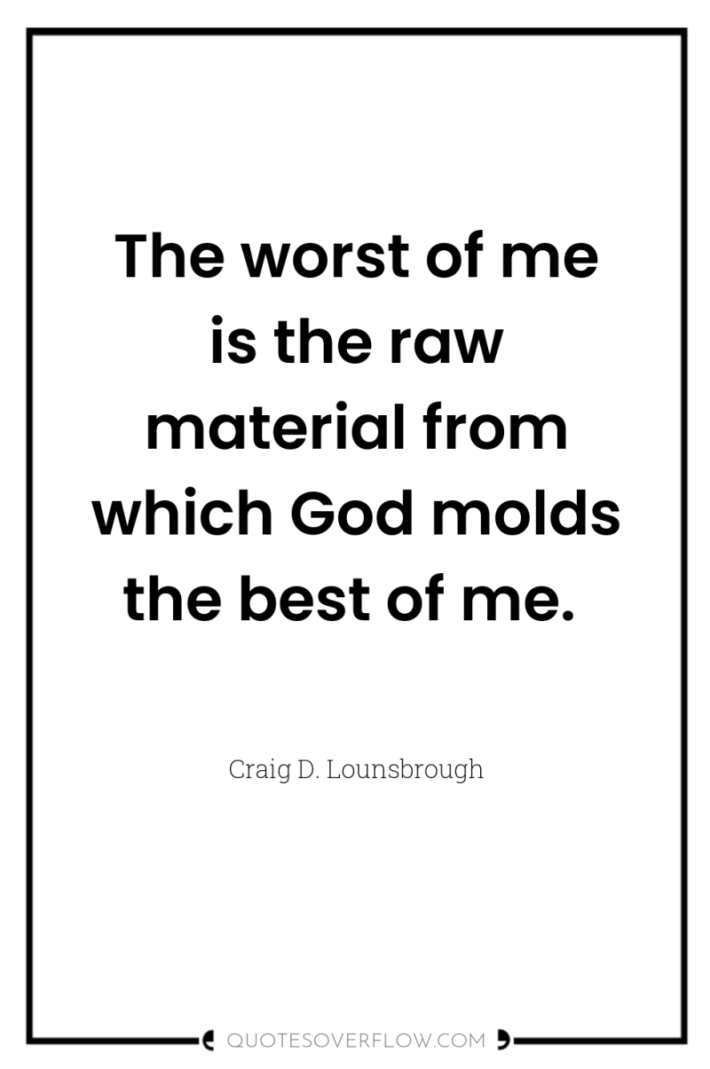 The worst of me is the raw material from which...