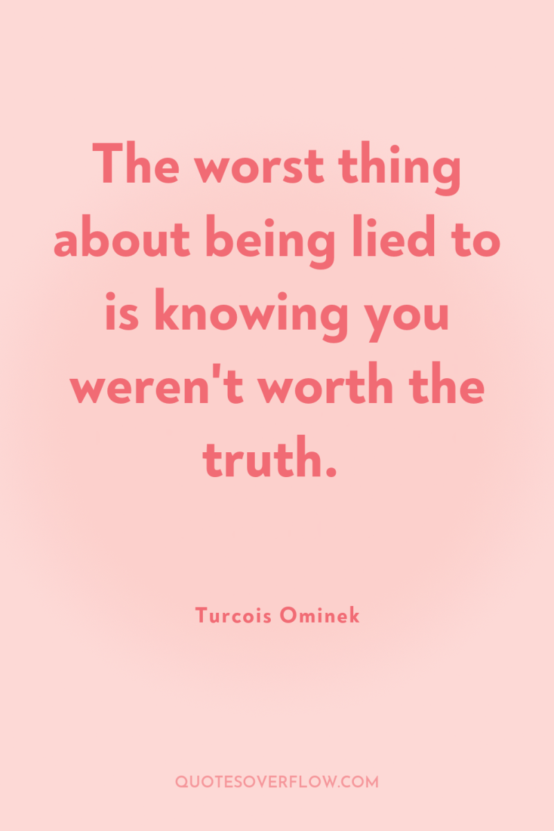 The worst thing about being lied to is knowing you...