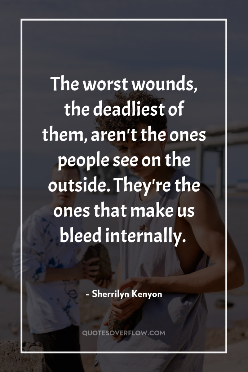 The worst wounds, the deadliest of them, aren't the ones...