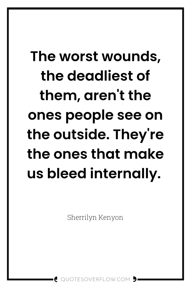 The worst wounds, the deadliest of them, aren't the ones...