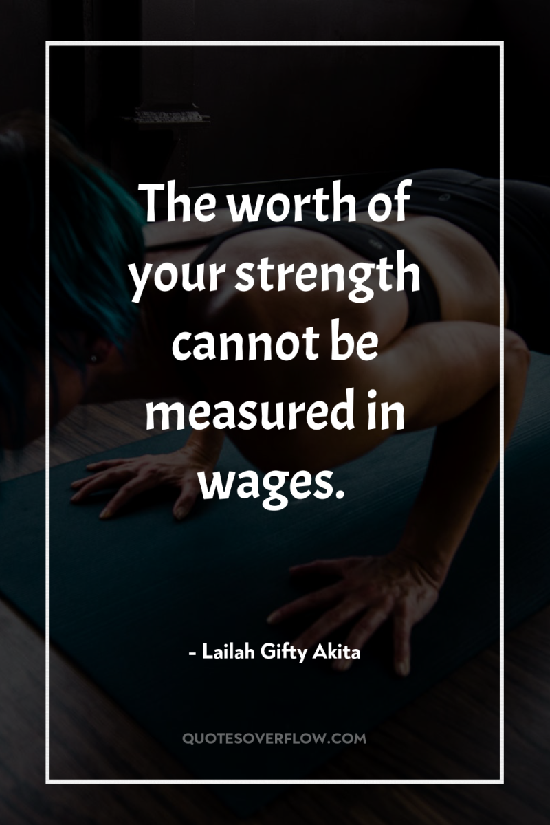 The worth of your strength cannot be measured in wages. 