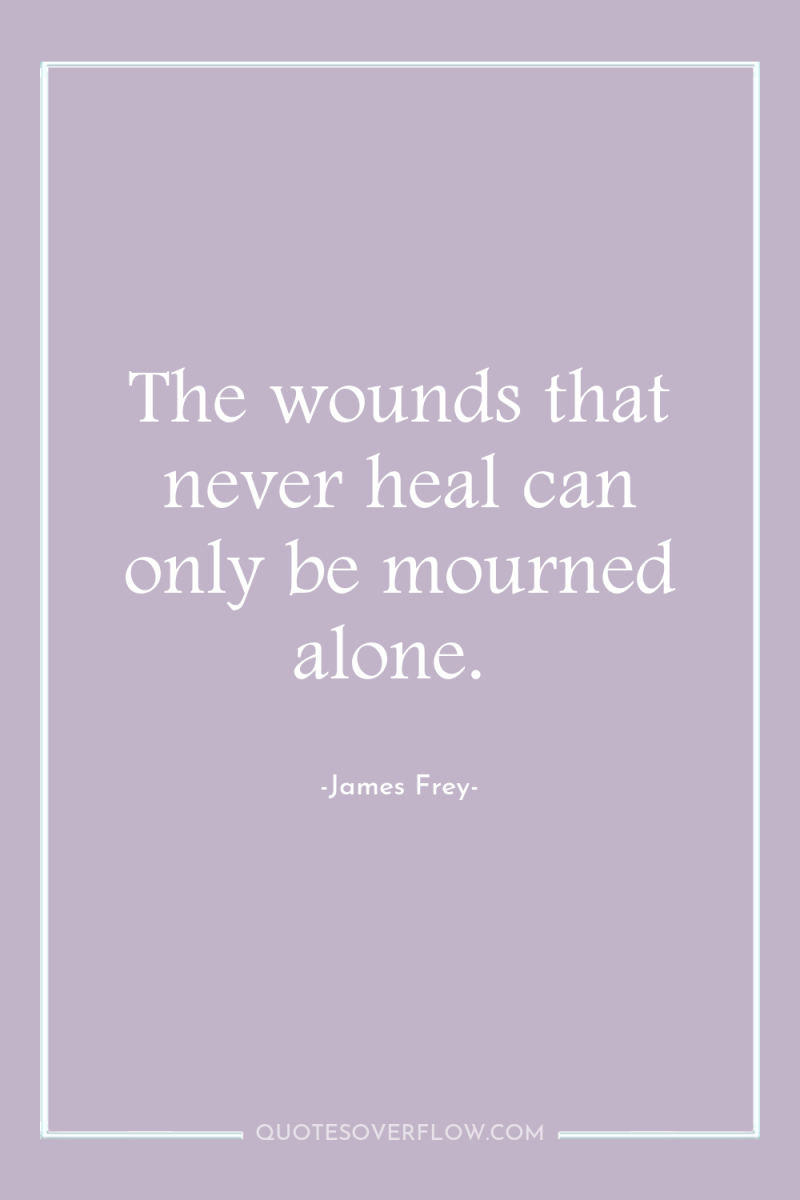 The wounds that never heal can only be mourned alone. 
