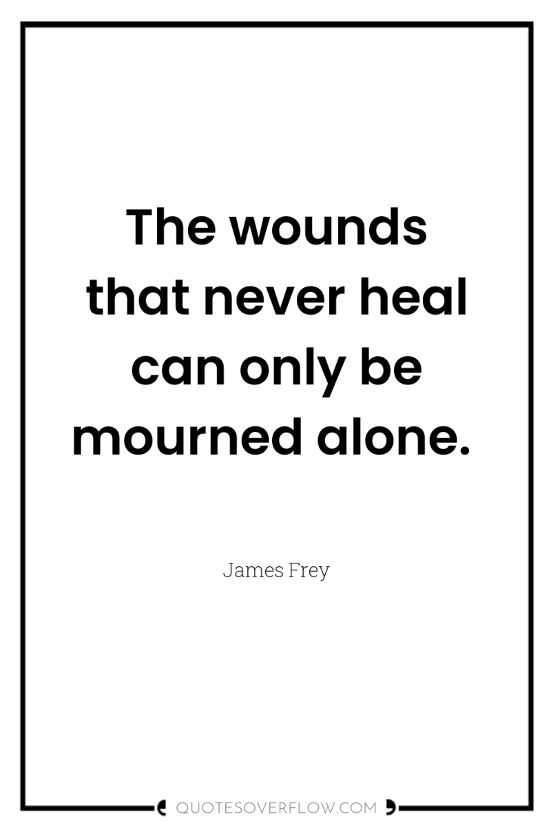The wounds that never heal can only be mourned alone. 