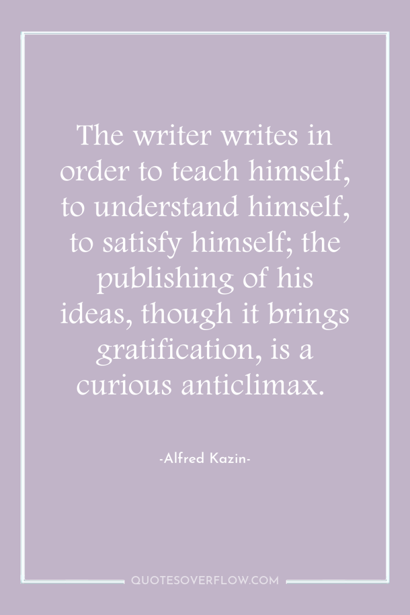 The writer writes in order to teach himself, to understand...