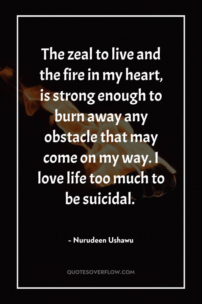 The zeal to live and the fire in my heart,...