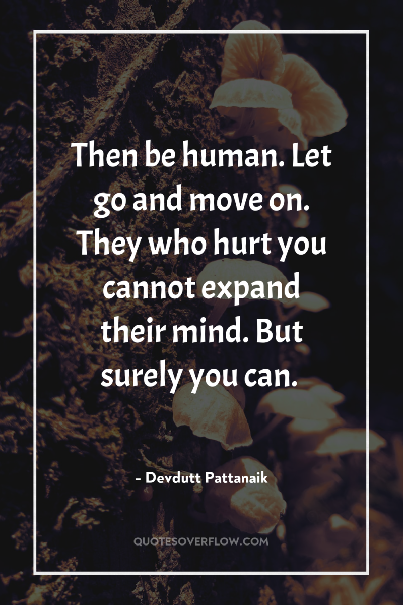 Then be human. Let go and move on. They who...