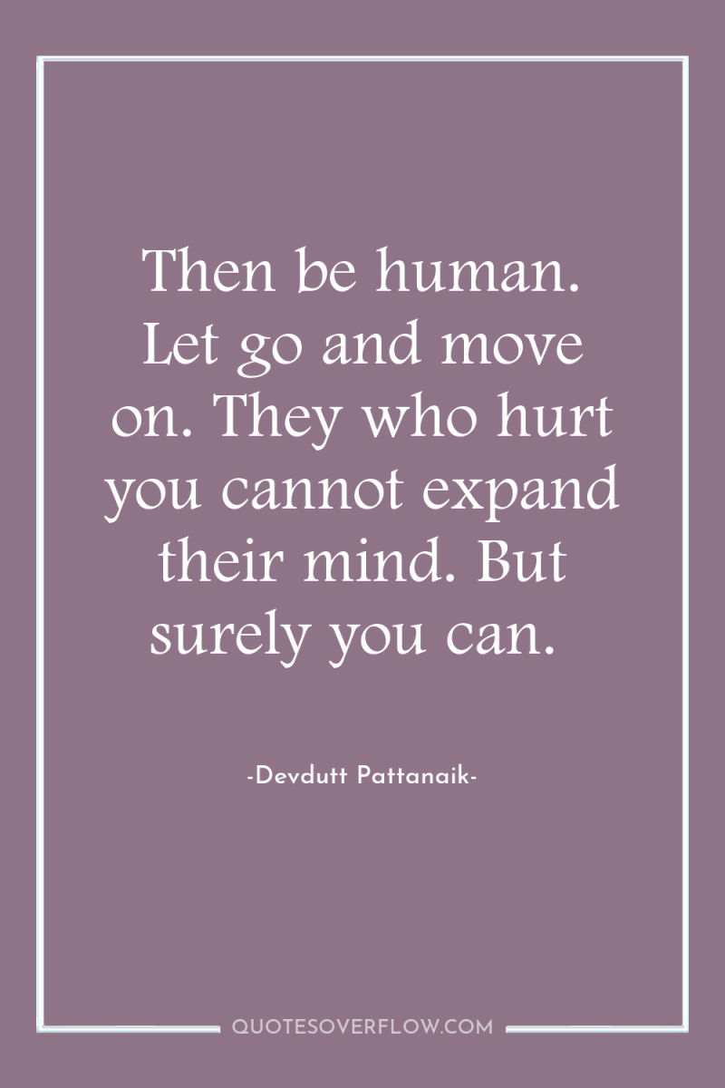 Then be human. Let go and move on. They who...