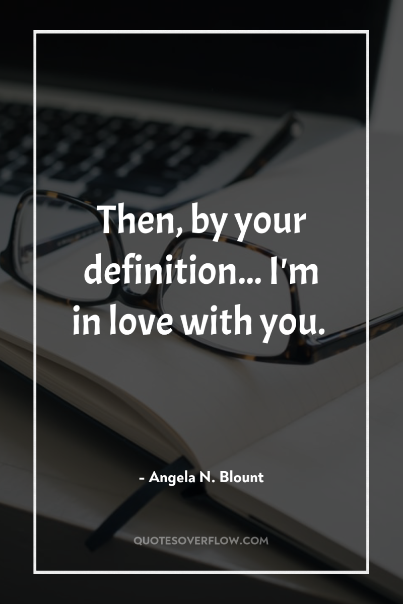 Then, by your definition... I'm in love with you. 