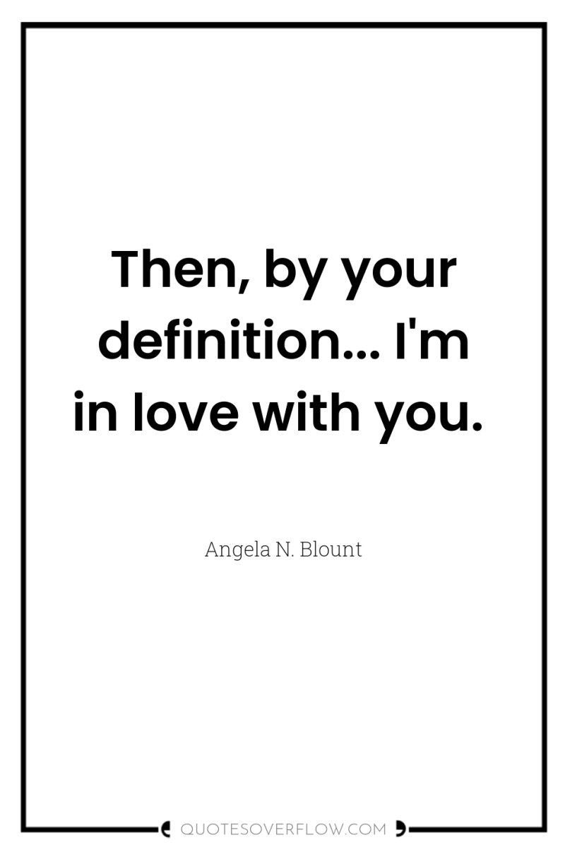 Then, by your definition... I'm in love with you. 