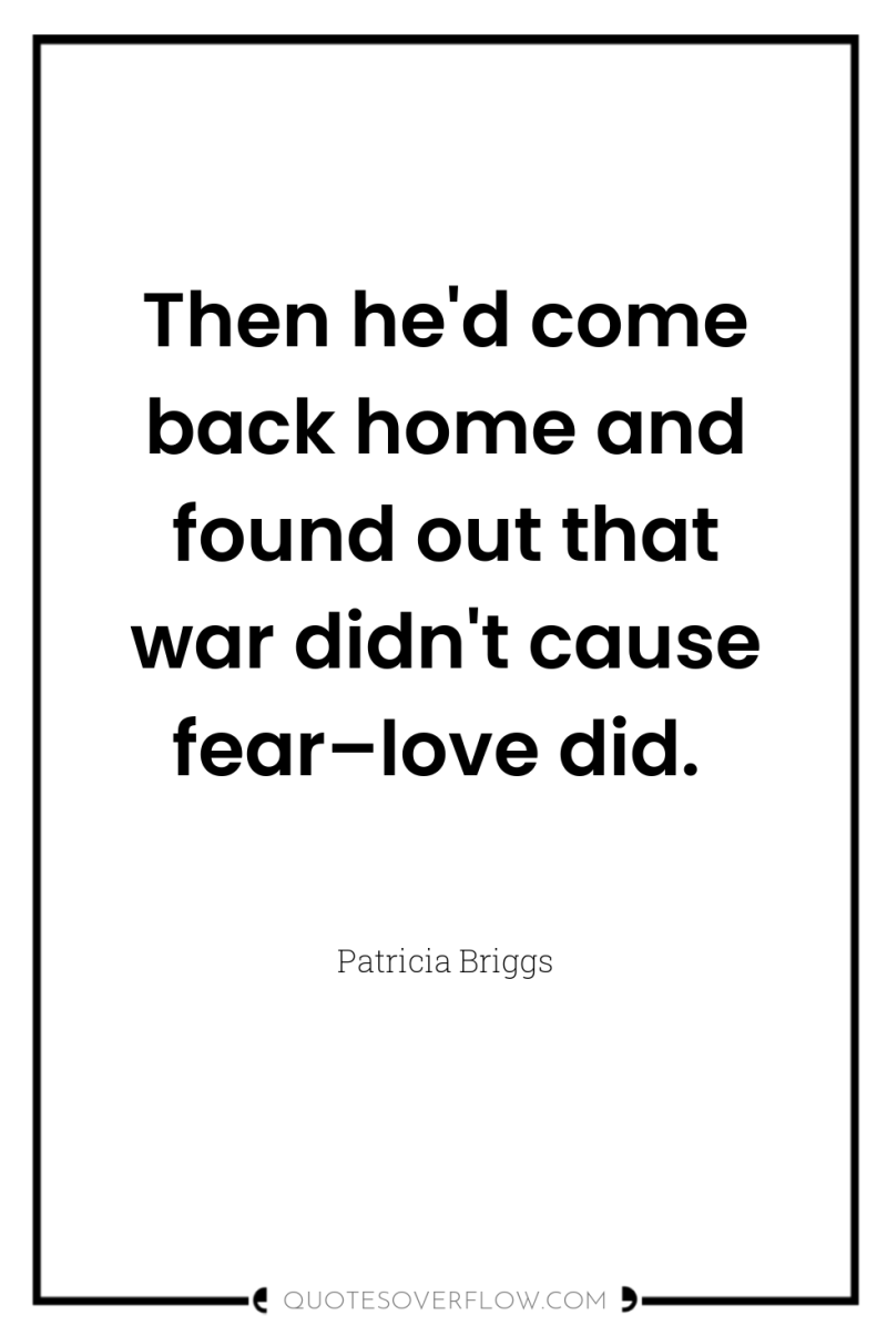 Then he'd come back home and found out that war...