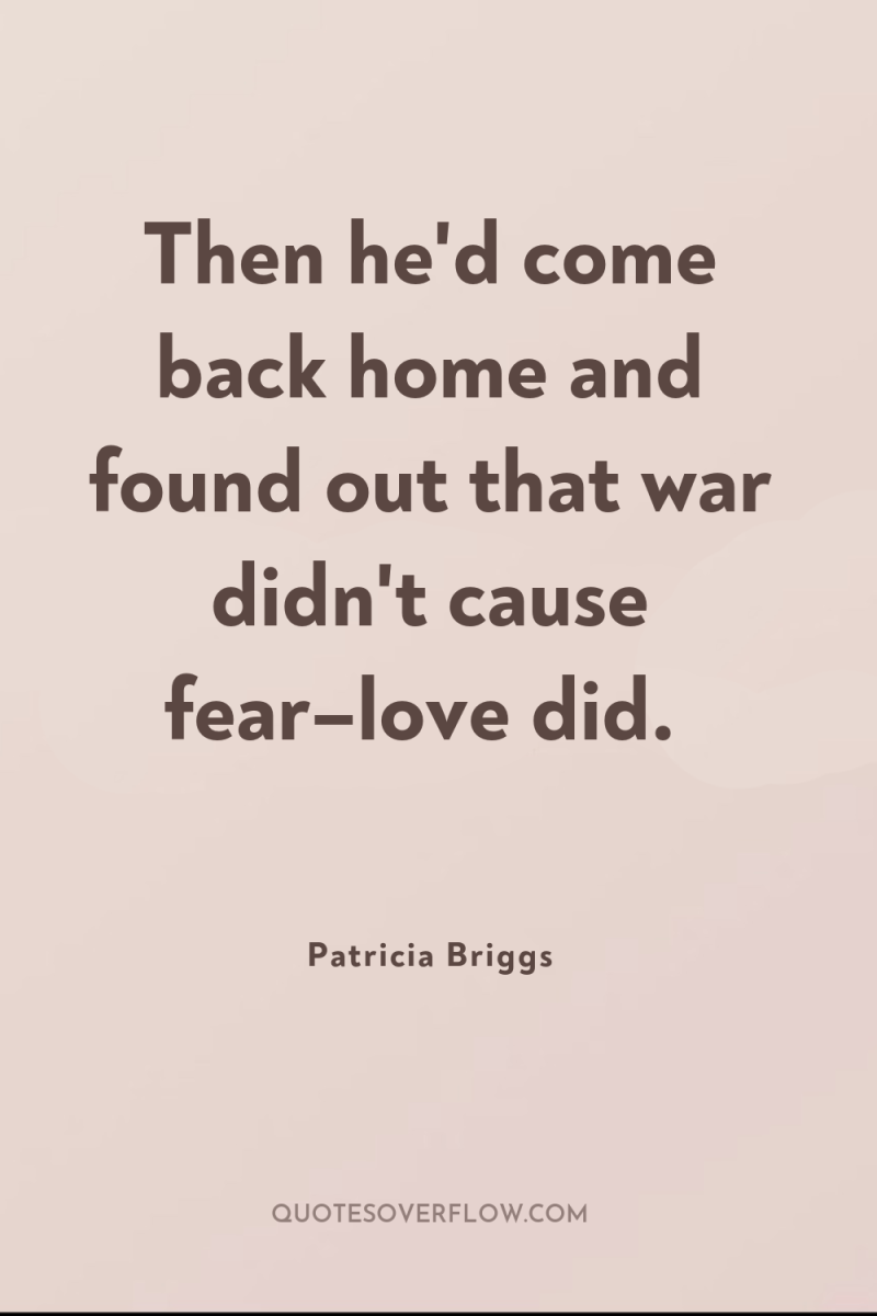 Then he'd come back home and found out that war...