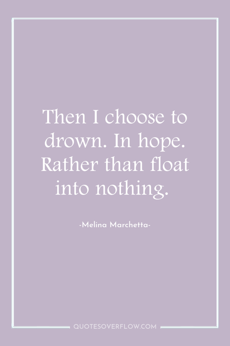 Then I choose to drown. In hope. Rather than float...