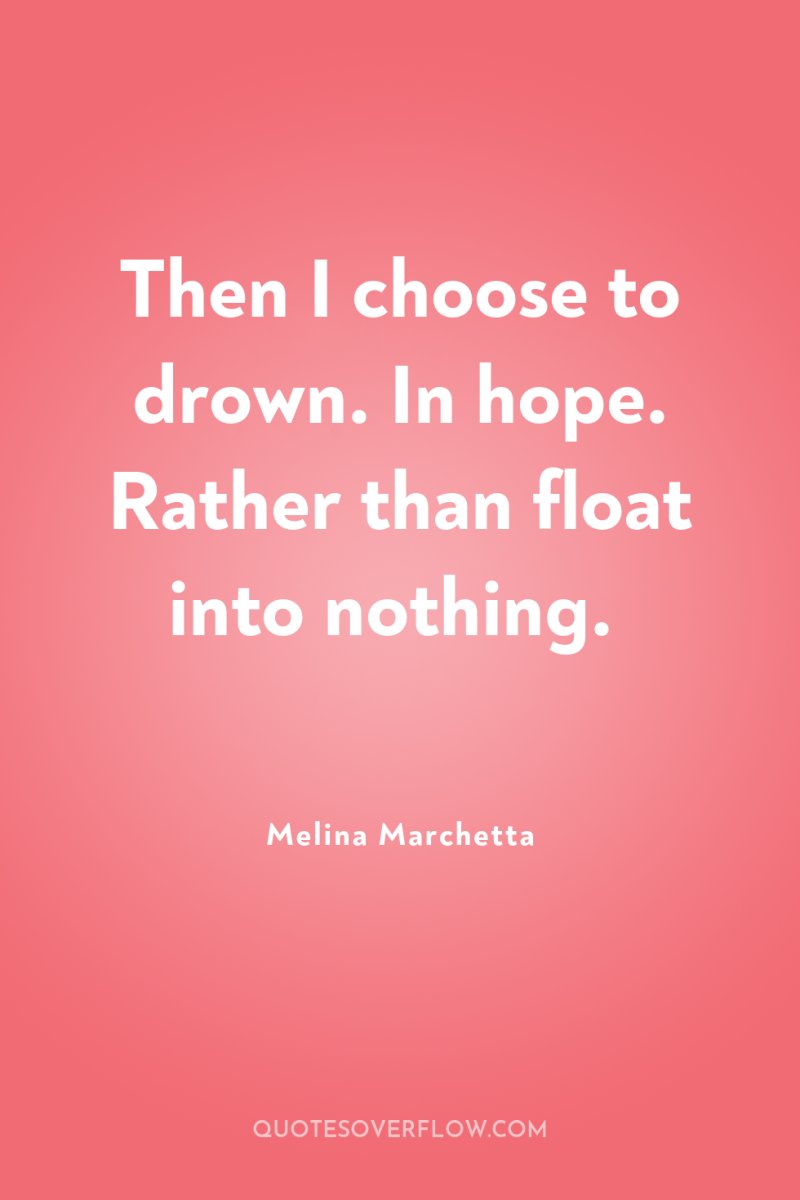 Then I choose to drown. In hope. Rather than float...