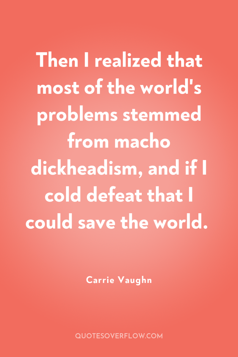 Then I realized that most of the world's problems stemmed...