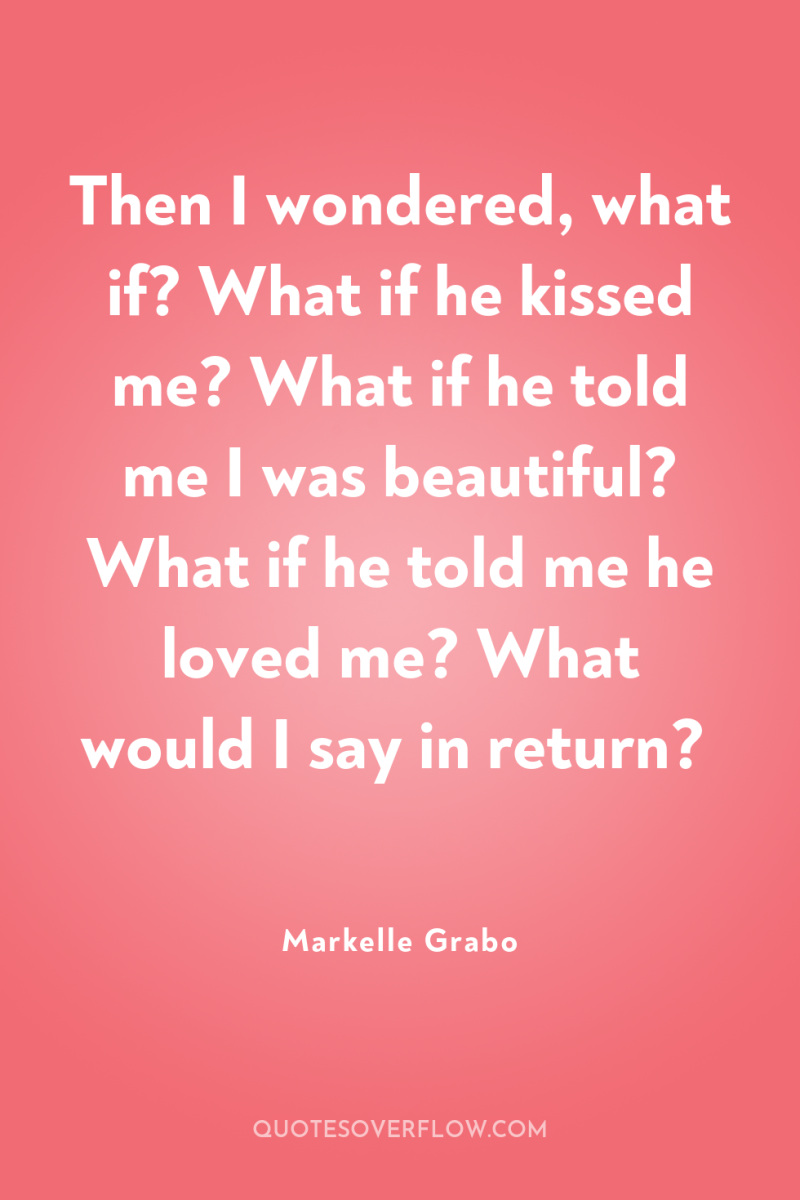 Then I wondered, what if? What if he kissed me?...