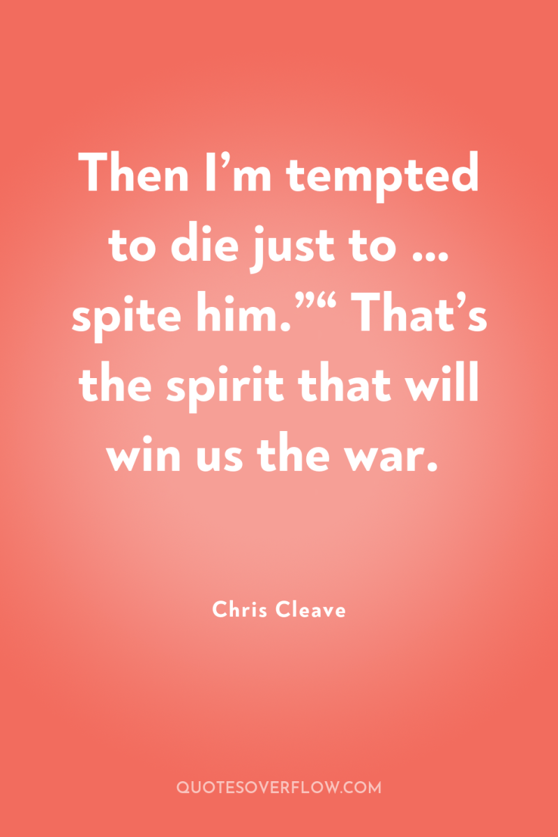 Then I’m tempted to die just to … spite him.”“...