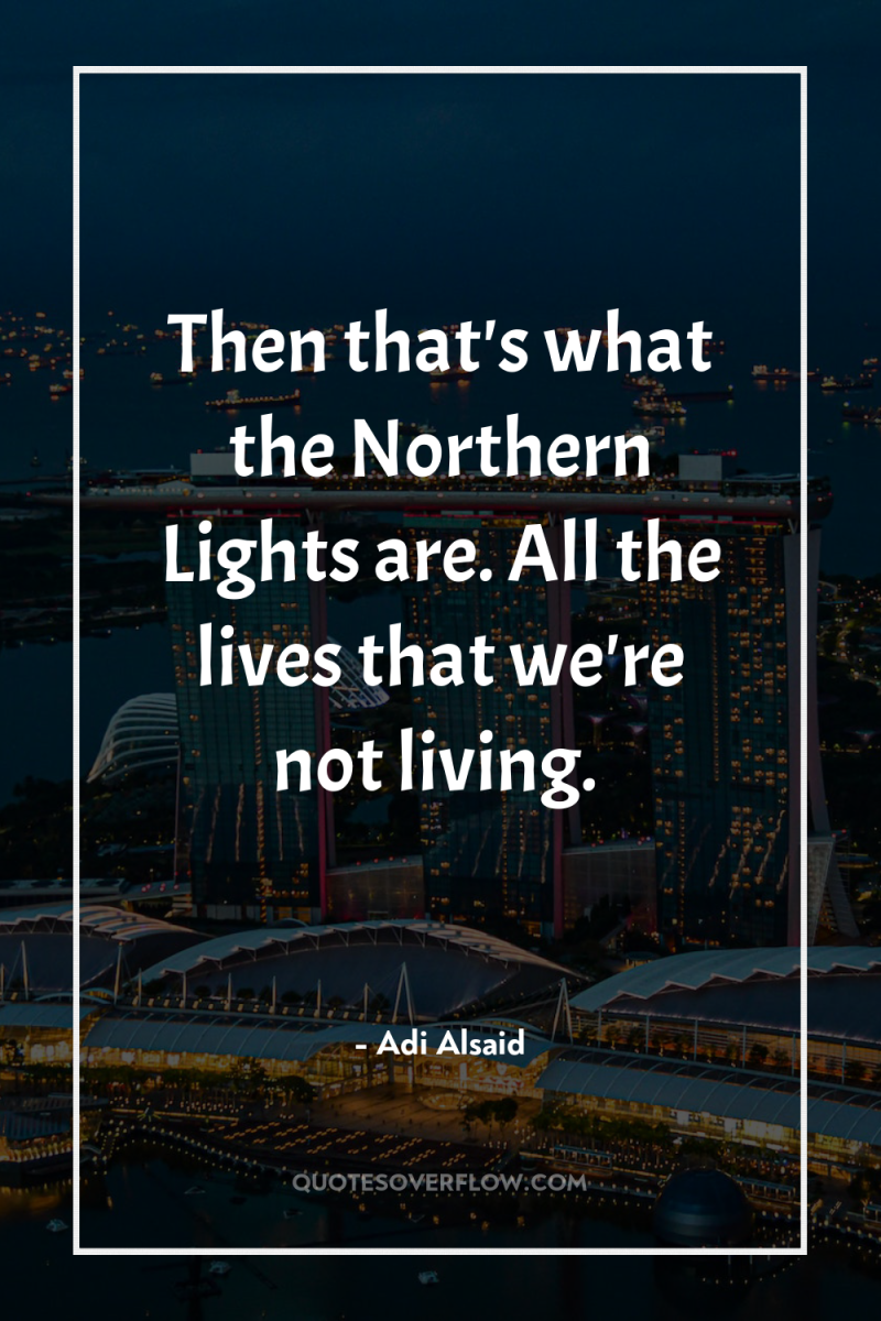 Then that's what the Northern Lights are. All the lives...