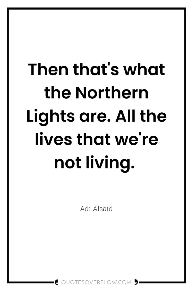 Then that's what the Northern Lights are. All the lives...