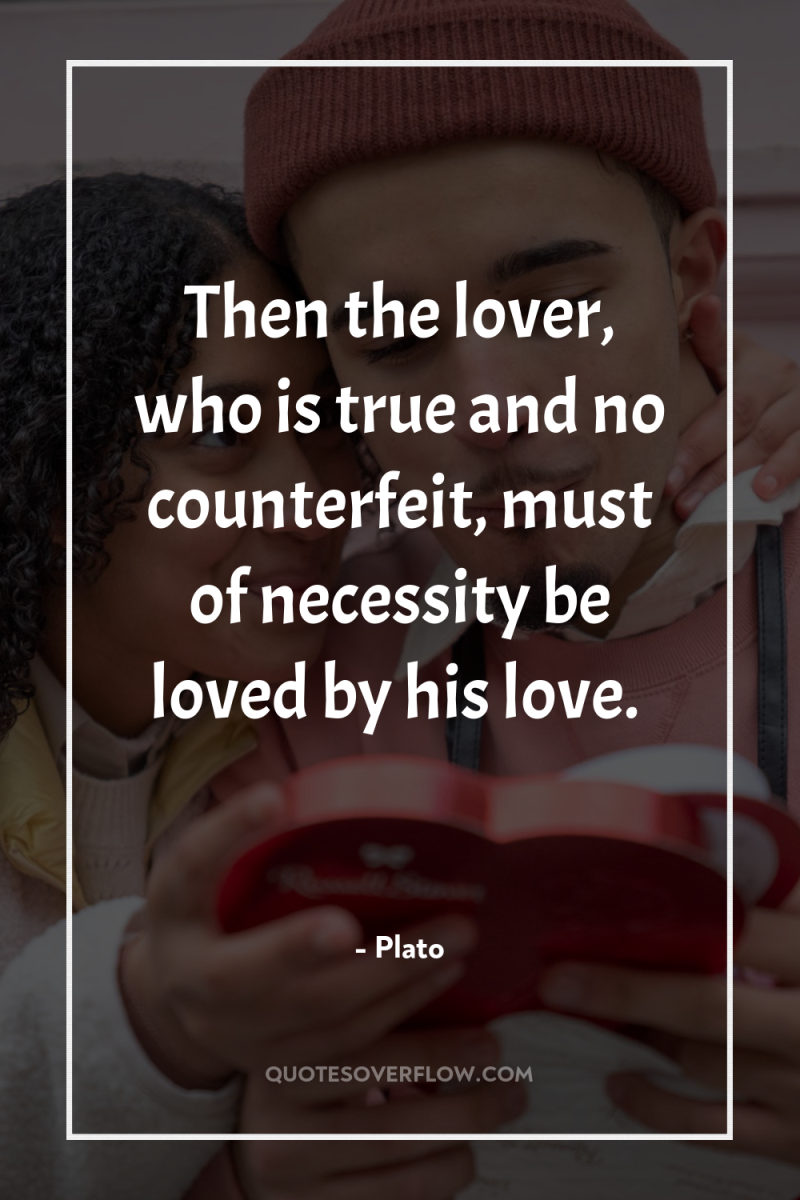 Then the lover, who is true and no counterfeit, must...