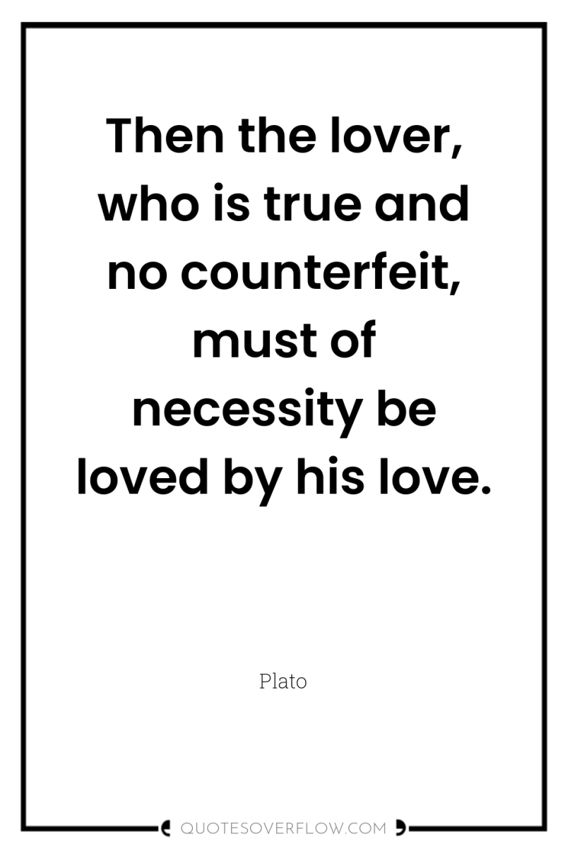 Then the lover, who is true and no counterfeit, must...