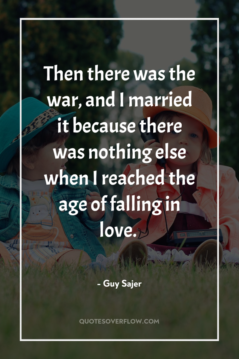 Then there was the war, and I married it because...