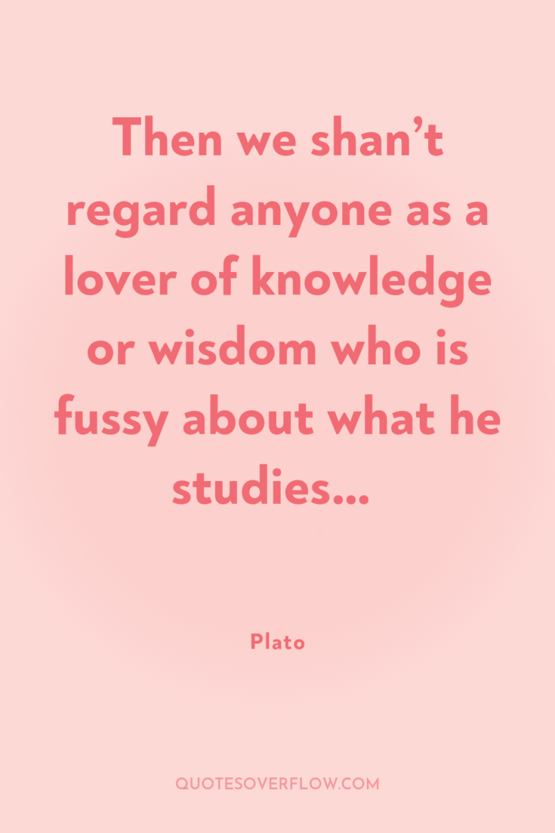 Then we shan’t regard anyone as a lover of knowledge...