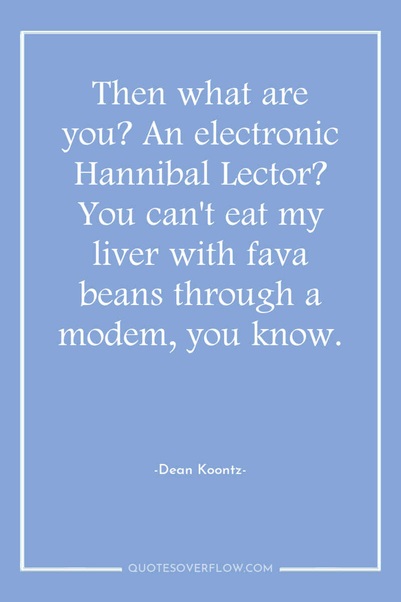 Then what are you? An electronic Hannibal Lector? You can't...