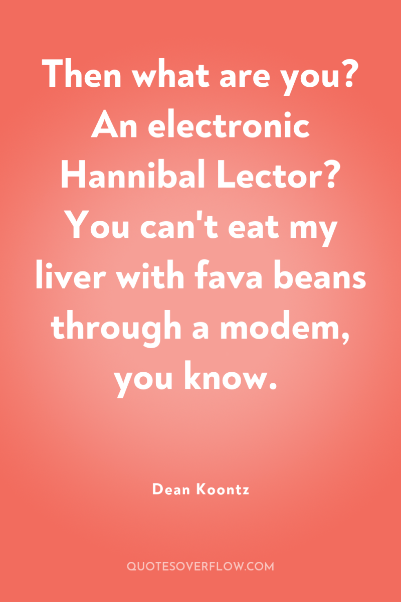 Then what are you? An electronic Hannibal Lector? You can't...