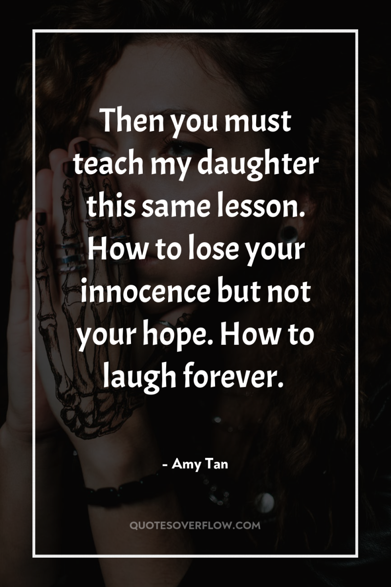 Then you must teach my daughter this same lesson. How...