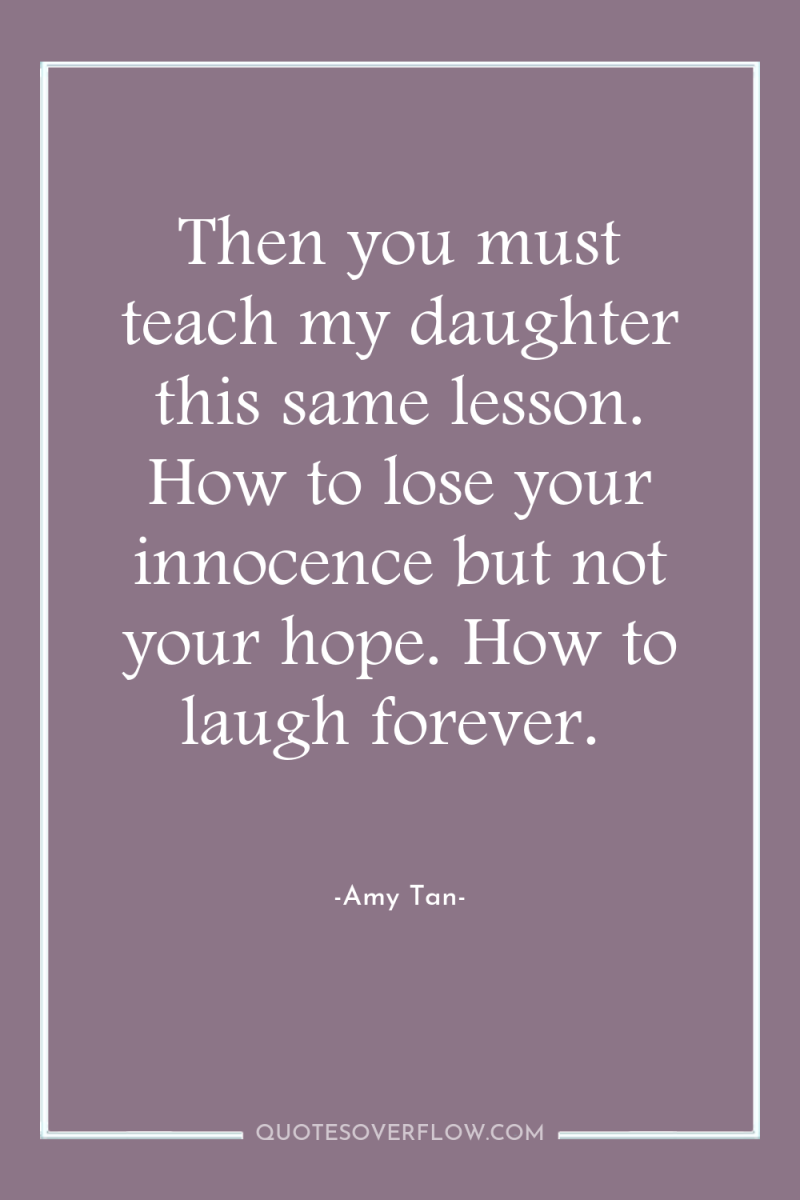 Then you must teach my daughter this same lesson. How...