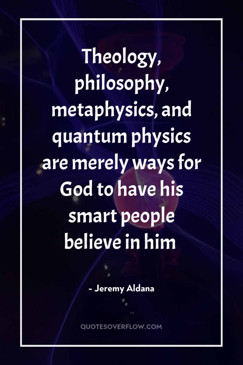 Theology, philosophy, metaphysics, and quantum physics are merely ways for...