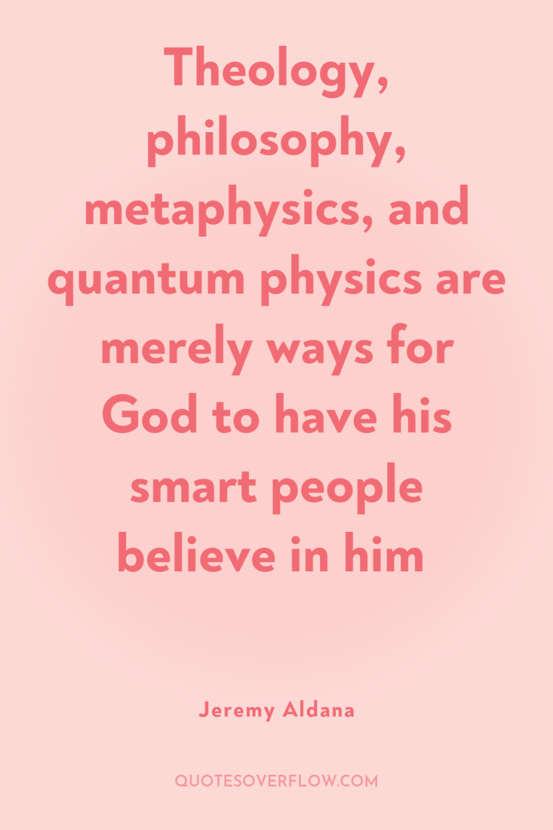 Theology, philosophy, metaphysics, and quantum physics are merely ways for...