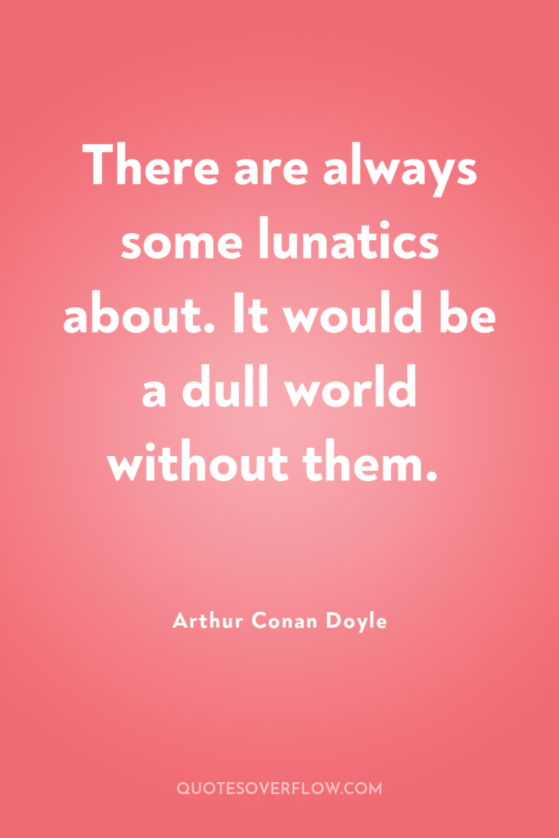 There are always some lunatics about. It would be a...