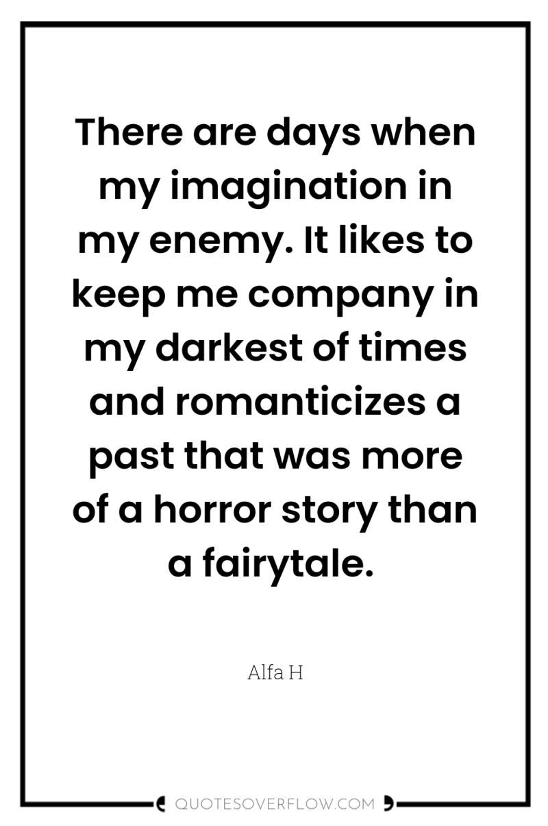 There are days when my imagination in my enemy. It...