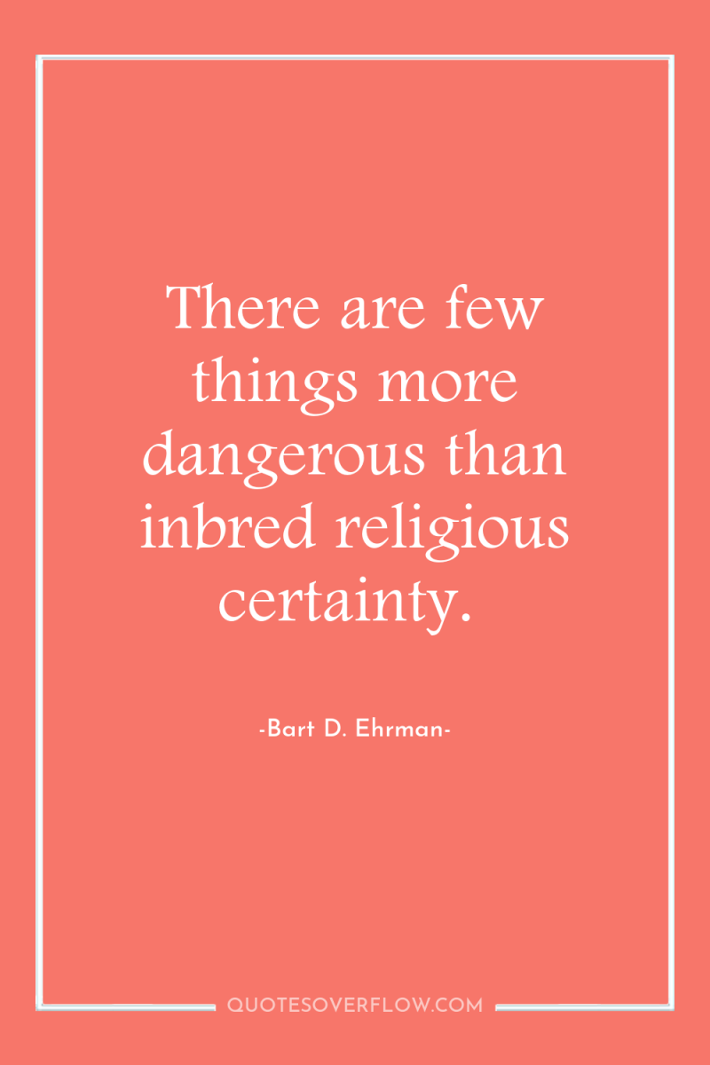 There are few things more dangerous than inbred religious certainty. 