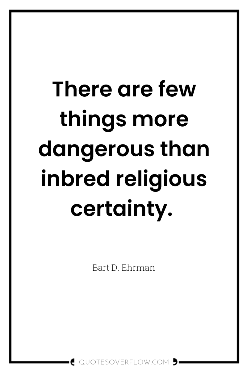 There are few things more dangerous than inbred religious certainty. 