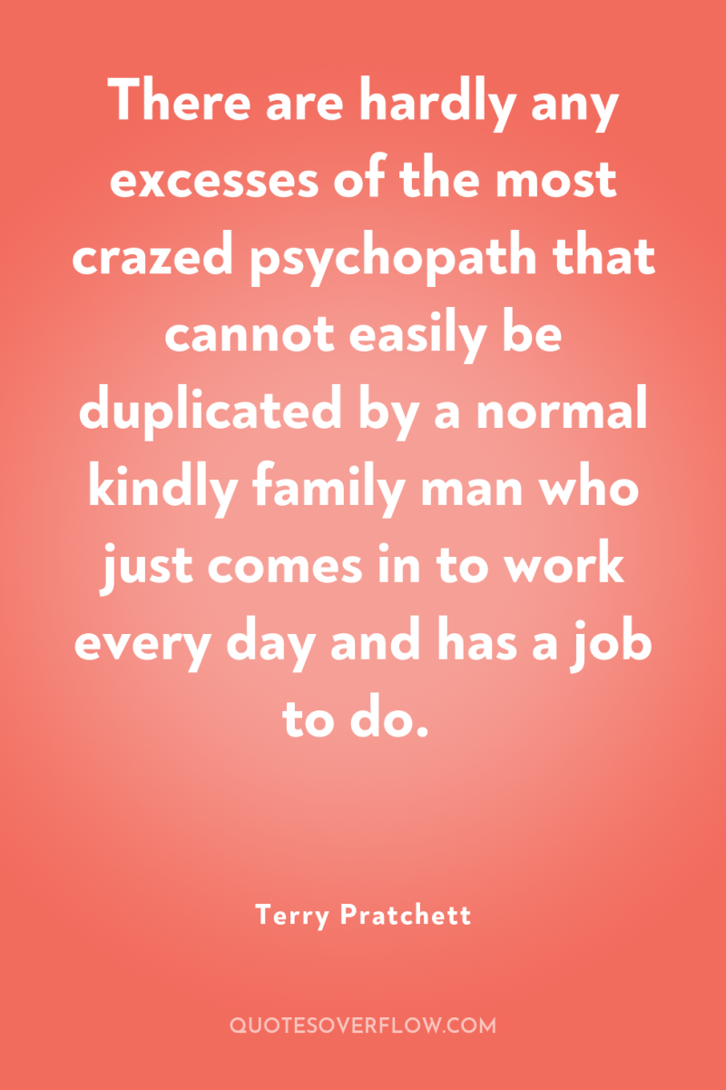 There are hardly any excesses of the most crazed psychopath...
