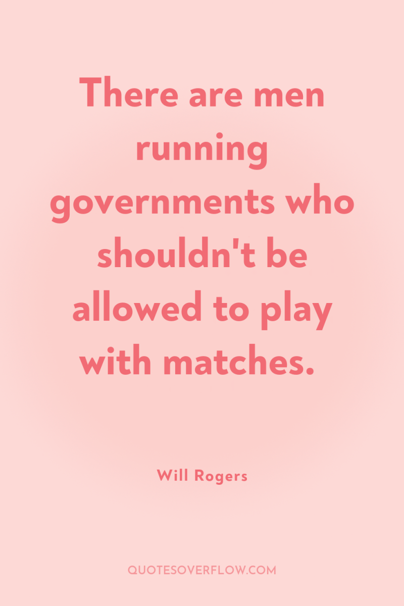 There are men running governments who shouldn't be allowed to...