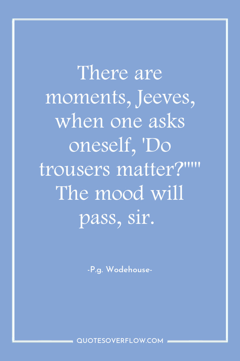 There are moments, Jeeves, when one asks oneself, 'Do trousers...