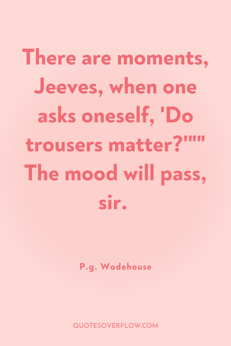 There are moments, Jeeves, when one asks oneself, 'Do trousers...