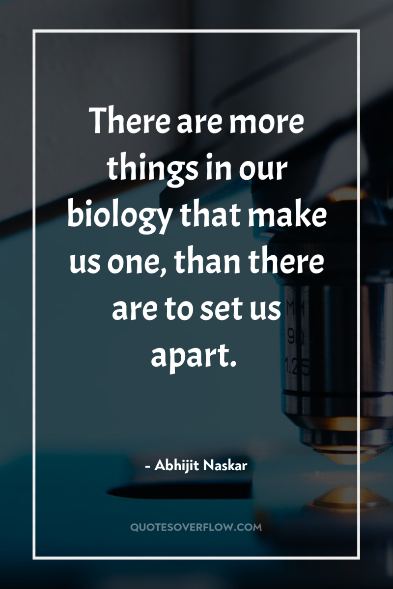 There are more things in our biology that make us...