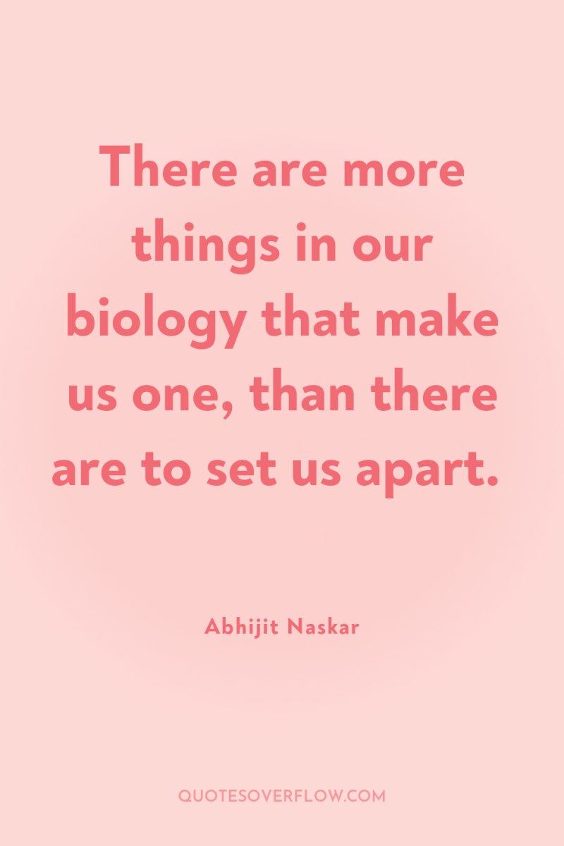 There are more things in our biology that make us...