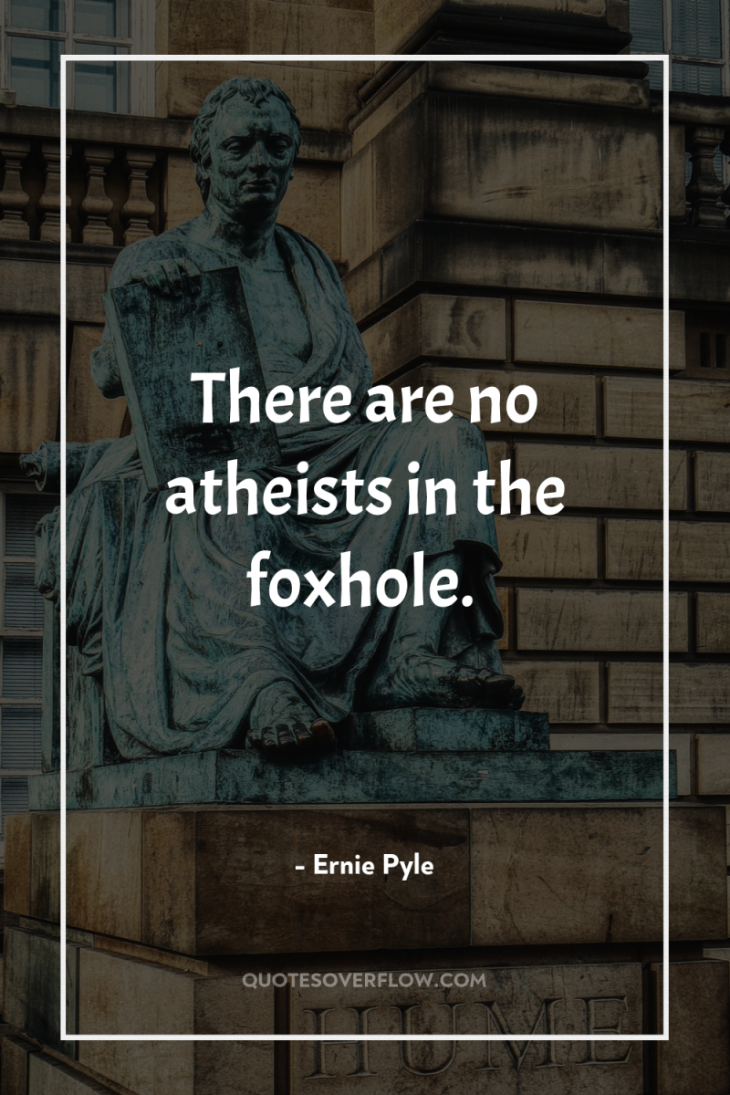 There are no atheists in the foxhole. 