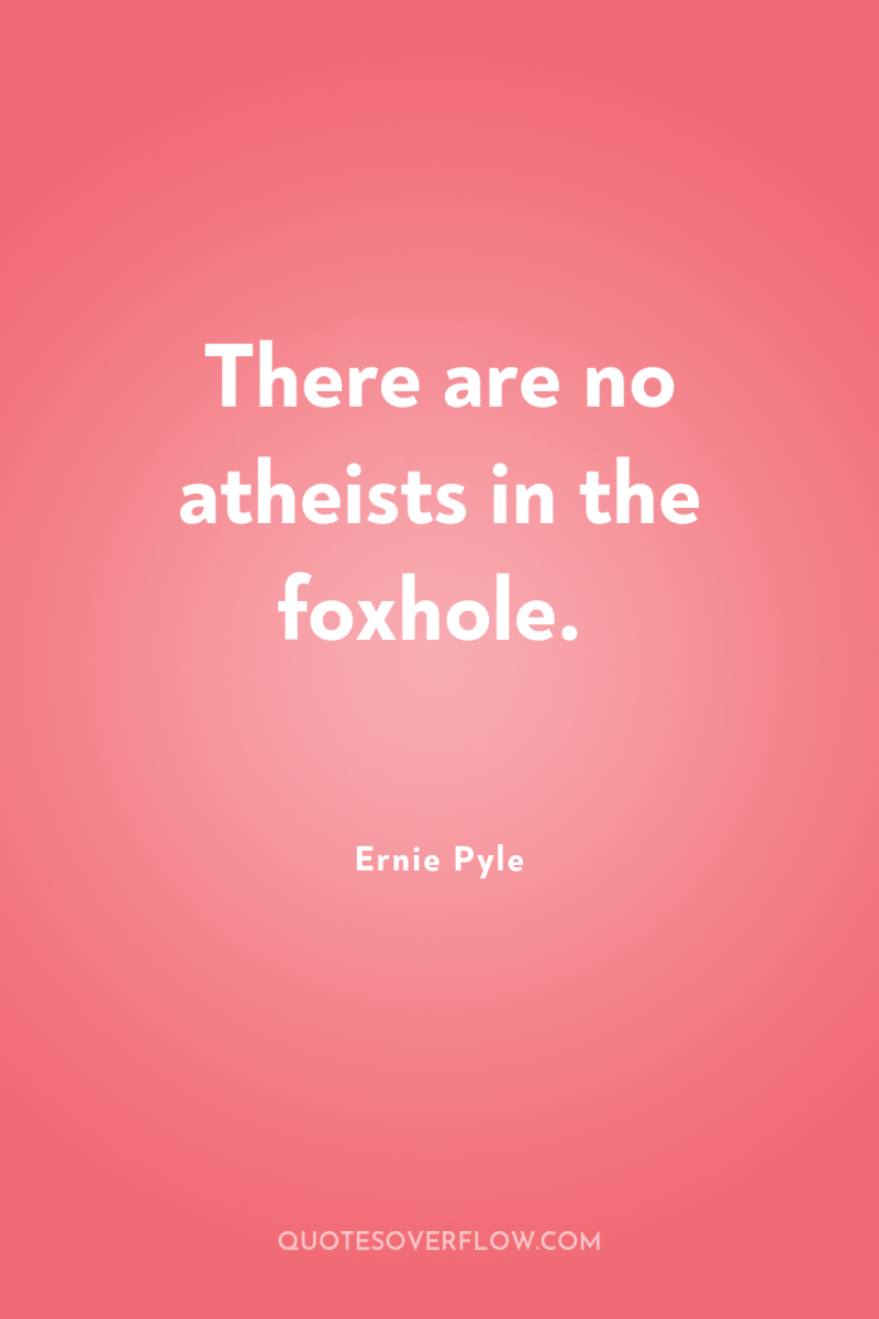 There are no atheists in the foxhole. 